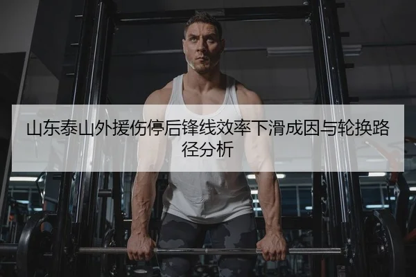 山东泰山外援伤停后锋线效率下滑成因与轮换路径分析